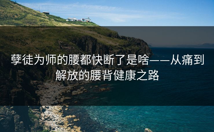 孽徒为师的腰都快断了是啥——从痛到解放的腰背健康之路