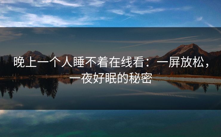 晚上一个人睡不着在线看:一屏放松,一夜好眠的秘密 晚上一个人睡不着在线看:一屏放松,一夜好眠的秘密