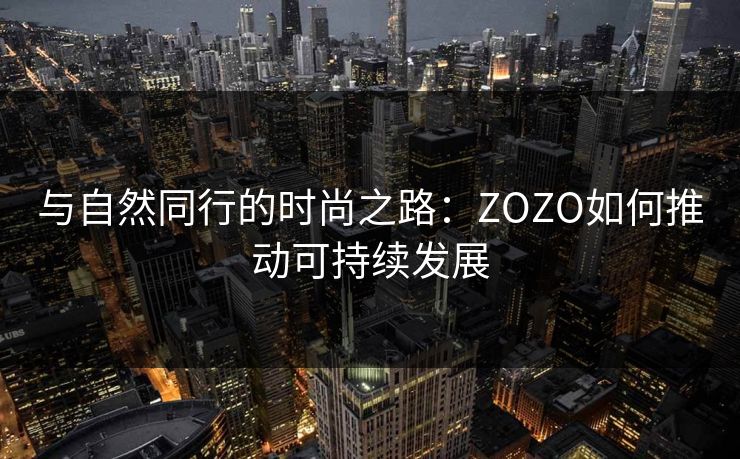 与自然同行的时尚之路:ZOZO如何推动可持续发展 与自然同行的时尚之路:ZOZO如何推动可持续发展
