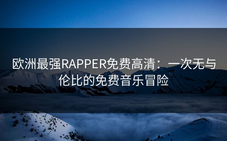 欧洲最强RAPPER免费高清：一次无与伦比的免费音乐冒险