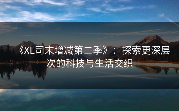 《XL司末增减第二季》：探索更深层次的科技与生活交织