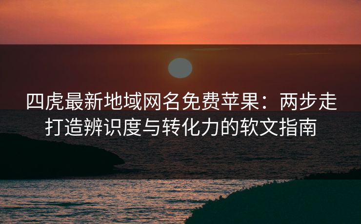 四虎最新地域网名免费苹果：两步走打造辨识度与转化力的软文指南