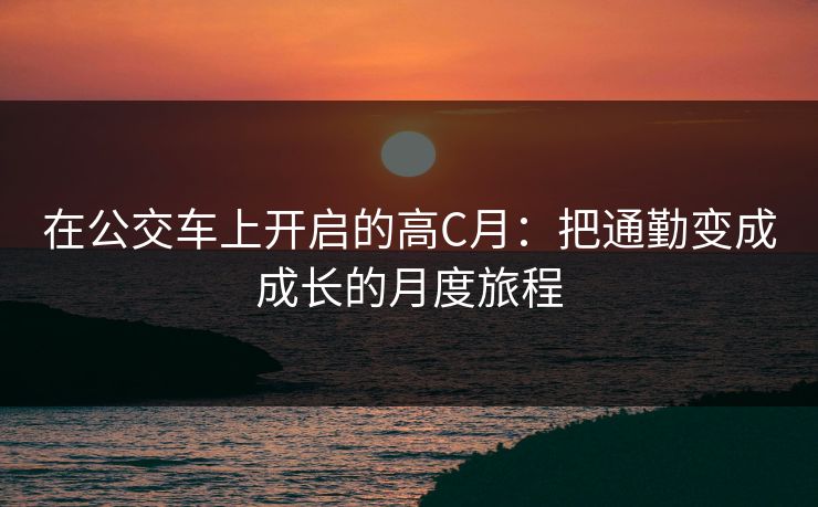 在公交车上开启的高C月：把通勤变成成长的月度旅程
