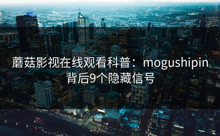 蘑菇影视在线观看科普：mogushipin背后9个隐藏信号