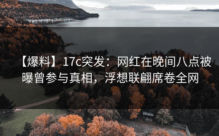【爆料】17c突发:网红在晚间八点被曝曾参与真相,浮想联翩席卷全网 【爆料】17c突发:网红在晚间八点被曝曾参与真相,浮想联翩席卷全网