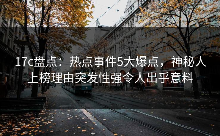 17c盘点：热点事件5大爆点，神秘人上榜理由突发性强令人出乎意料