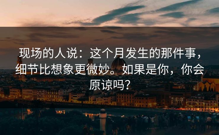 现场的人说：这个月发生的那件事，细节比想象更微妙。如果是你，你会原谅吗？