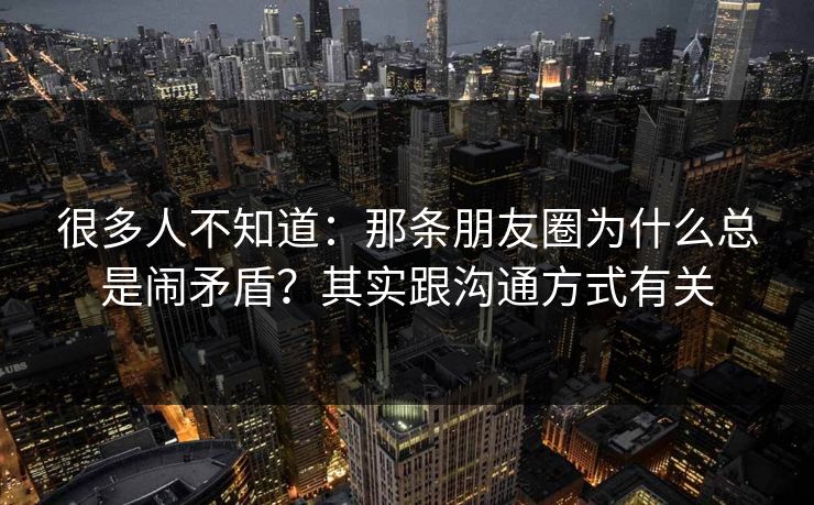 很多人不知道:那条朋友圈为什么总是闹矛盾?其实跟沟通方式有关 很多人不知道:那条朋友圈为什么总是闹矛盾?其实跟沟通方式有关