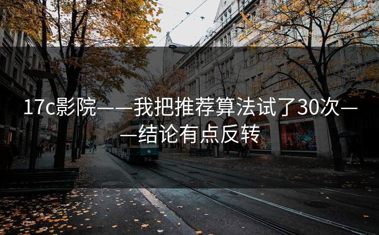 17c影院——我把推荐算法试了30次——结论有点反转