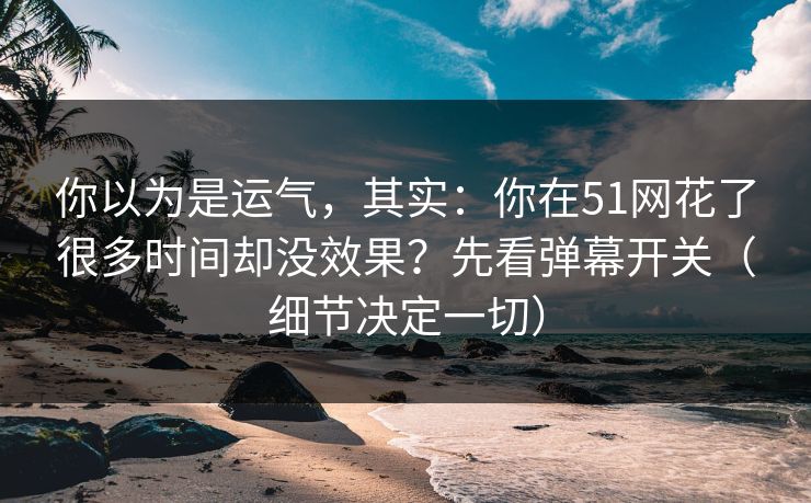 你以为是运气,其实:你在51网花了很多时间却没效果?先看弹幕开关(细节决定一切) 你以为是运气,其实:你在51网花了很多时间却没效果?先看弹幕开关(细节决定一切)
