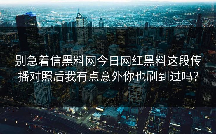 别急着信黑料网今日网红黑料这段传播对照后我有点意外你也刷到过吗？