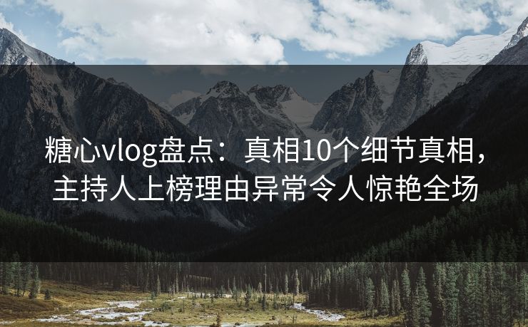 糖心vlog盘点：真相10个细节真相，主持人上榜理由异常令人惊艳全场