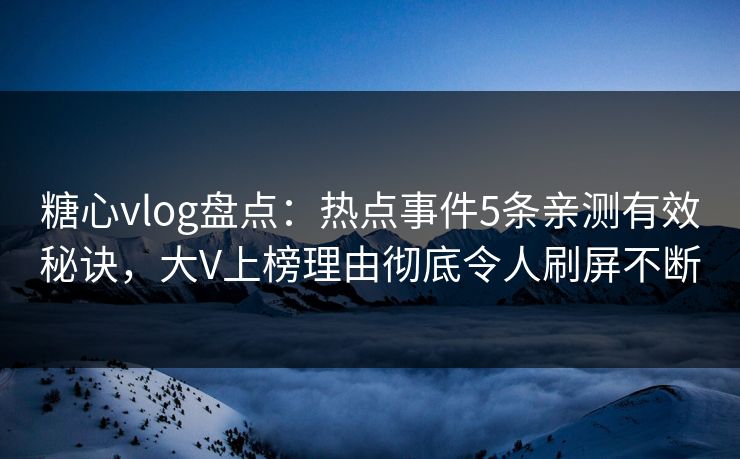 糖心vlog盘点：热点事件5条亲测有效秘诀，大V上榜理由彻底令人刷屏不断