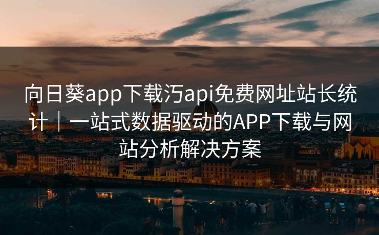 向日葵app下载汅api免费网址站长统计｜一站式数据驱动的APP下载与网站分析解决方案