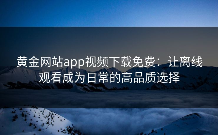 黄金网站app视频下载免费:让离线观看成为日常的高品质选择 黄金网站app视频下载免费:让离线观看成为日常的高品质选择