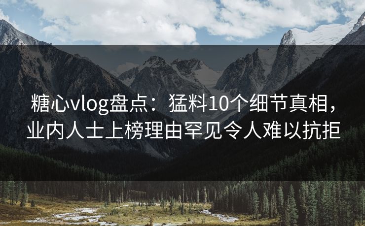 糖心vlog盘点:猛料10个细节真相,业内人士上榜理由罕见令人难以抗拒 糖心vlog盘点:猛料10个细节真相,业内人士上榜理由罕见令人难以抗拒