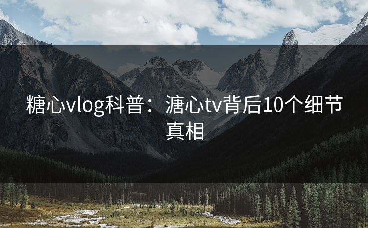 糖心vlog科普:溏心tv背后10个细节真相 糖心vlog科普:溏心tv背后10个细节真相