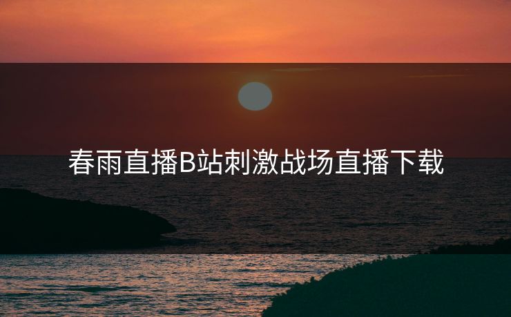 春雨直播B站刺激战场直播下载 春雨直播B站刺激战场直播下载