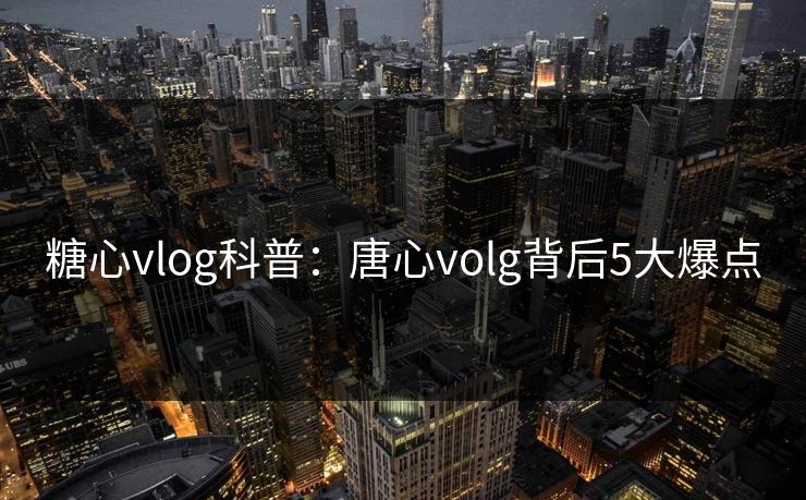 糖心vlog科普:唐心volg背后5大爆点 糖心vlog科普:唐心volg背后5大爆点