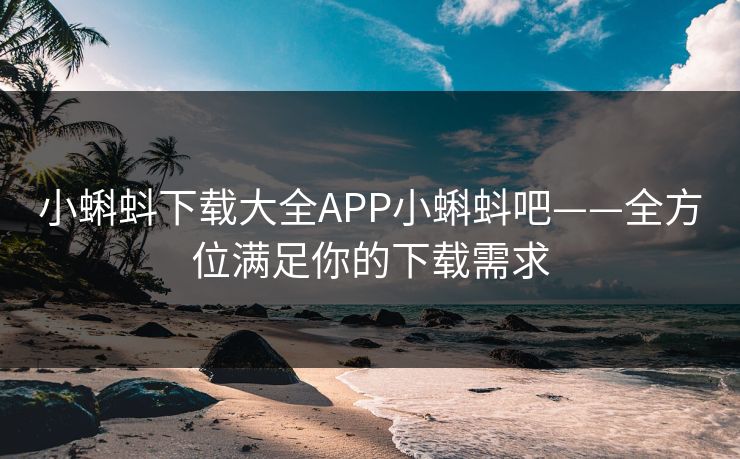 小蝌蚪下载大全APP小蝌蚪吧——全方位满足你的下载需求 小蝌蚪下载大全APP小蝌蚪吧——全方位满足你的下载需求