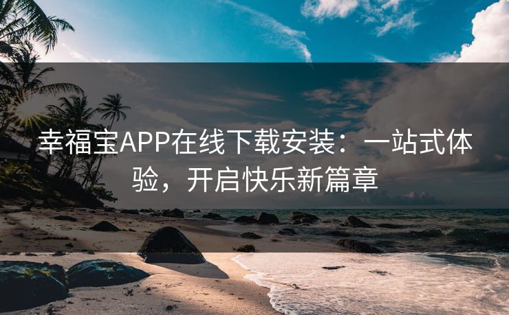幸福宝APP在线下载安装:一站式体验,开启快乐新篇章 幸福宝APP在线下载安装:一站式体验,开启快乐新篇章