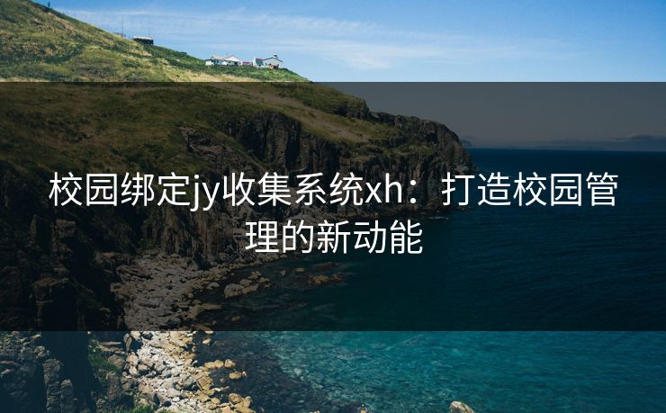 校园绑定jy收集系统xh：打造校园管理的新动能