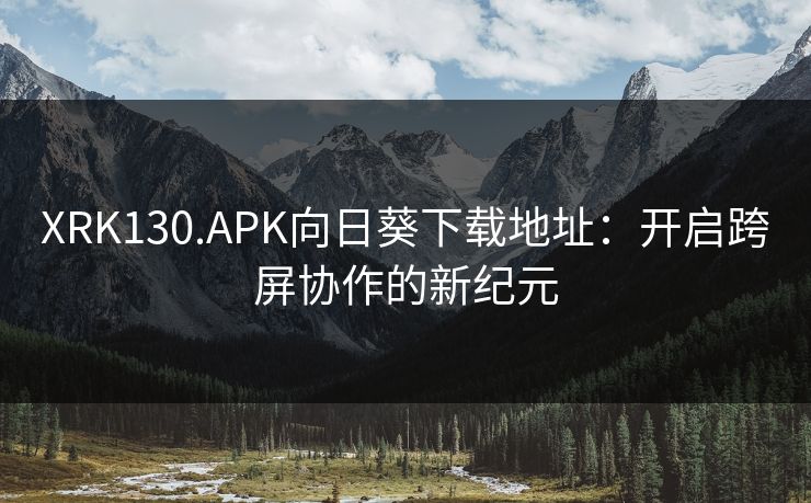 XRK130.APK向日葵下载地址：开启跨屏协作的新纪元