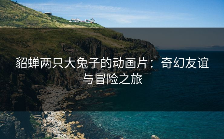 貂蝉两只大兔子的动画片：奇幻友谊与冒险之旅