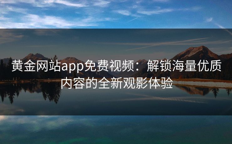 黄金网站app免费视频:解锁海量优质内容的全新观影体验 黄金网站app免费视频:解锁海量优质内容的全新观影体验