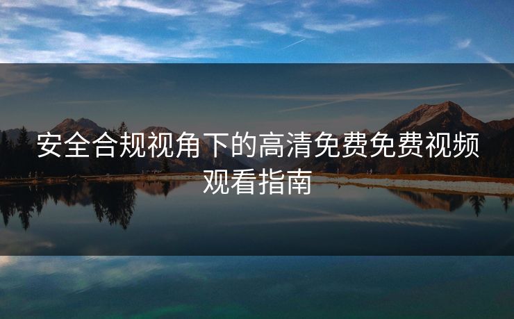 安全合规视角下的高清免费免费视频观看指南