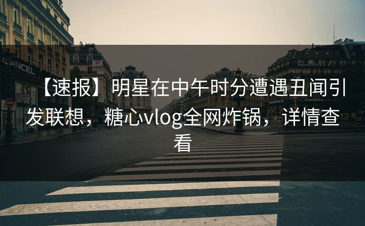 【速报】明星在中午时分遭遇丑闻引发联想，糖心vlog全网炸锅，详情查看
