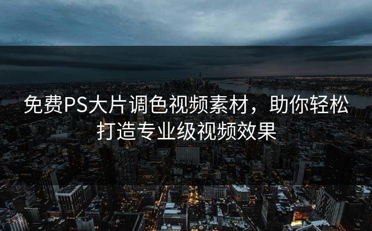 免费PS大片调色视频素材，助你轻松打造专业级视频效果