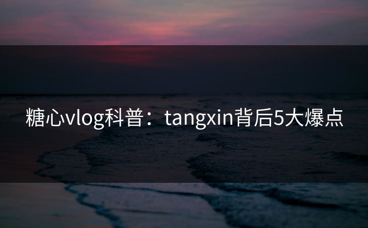 糖心vlog科普:tangxin背后5大爆点 糖心vlog科普:tangxin背后5大爆点
