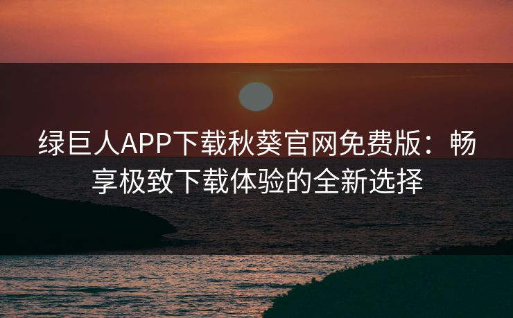 绿巨人APP下载秋葵官网免费版：畅享极致下载体验的全新选择