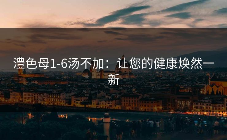 澧色母1-6汤不加：让您的健康焕然一新