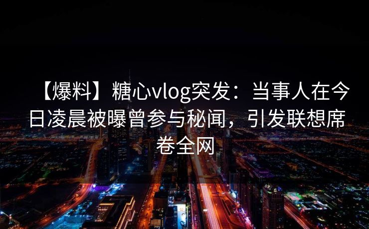 【爆料】糖心vlog突发：当事人在今日凌晨被曝曾参与秘闻，引发联想席卷全网