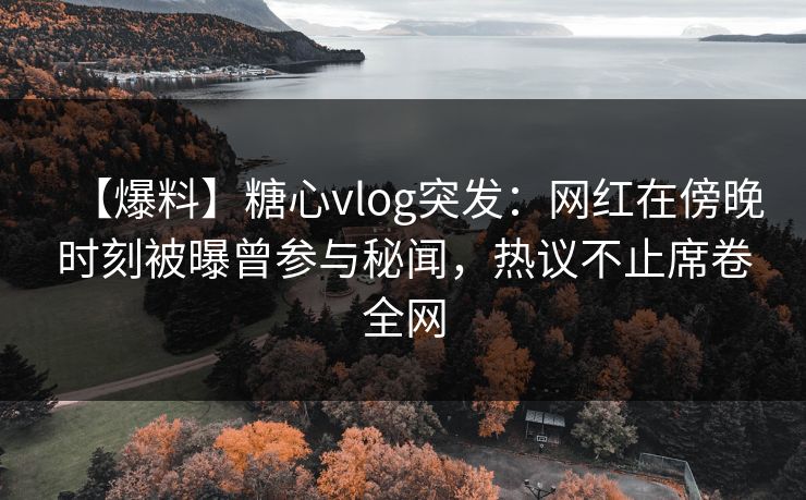 【爆料】糖心vlog突发:网红在傍晚时刻被曝曾参与秘闻,热议不止席卷全网 【爆料】糖心vlog突发:网红在傍晚时刻被曝曾参与秘闻,热议不止席卷全网