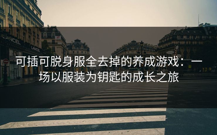 可插可脱身服全去掉的养成游戏:一场以服装为钥匙的成长之旅 可插可脱身服全去掉的养成游戏:一场以服装为钥匙的成长之旅