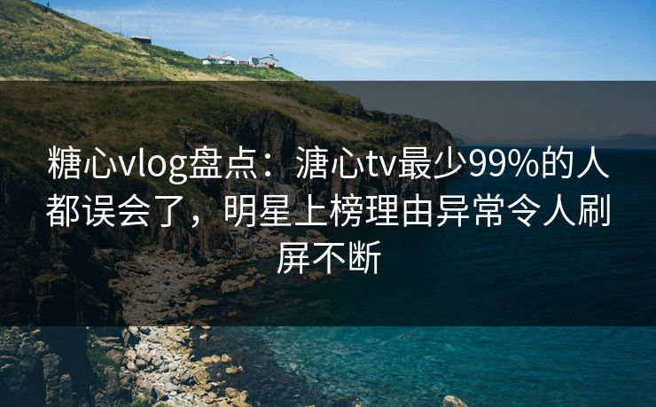 糖心vlog盘点:溏心tv最少99%的人都误会了,明星上榜理由异常令人刷屏不断 糖心vlog盘点:溏心tv最少99%的人都误会了,明星上榜理由异常令人刷屏不断