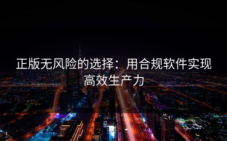 正版无风险的选择：用合规软件实现高效生产力