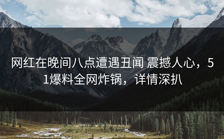 网红在晚间八点遭遇丑闻 震撼人心,51爆料全网炸锅,详情深扒 网红在晚间八点遭遇丑闻 震撼人心,51爆料全网炸锅,详情深扒