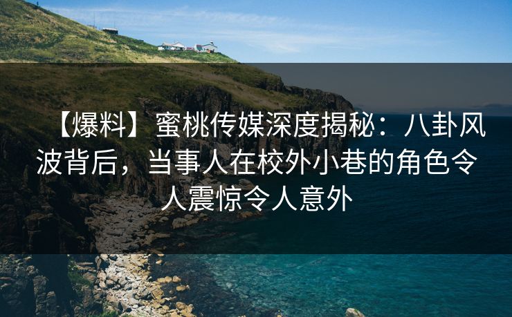 【爆料】蜜桃传媒深度揭秘:八卦风波背后,当事人在校外小巷的角色令人震惊令人意外 【爆料】蜜桃传媒深度揭秘:八卦风波背后,当事人在校外小巷的角色令人震惊令人意外