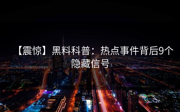 【震惊】黑料科普:热点事件背后9个隐藏信号 【震惊】黑料科普:热点事件背后9个隐藏信号