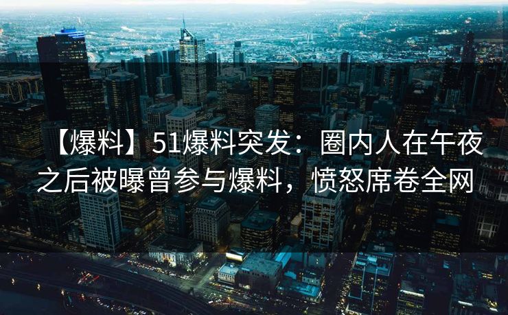 【爆料】51爆料突发:圈内人在午夜之后被曝曾参与爆料,愤怒席卷全网 【爆料】51爆料突发:圈内人在午夜之后被曝曾参与爆料,愤怒席卷全网