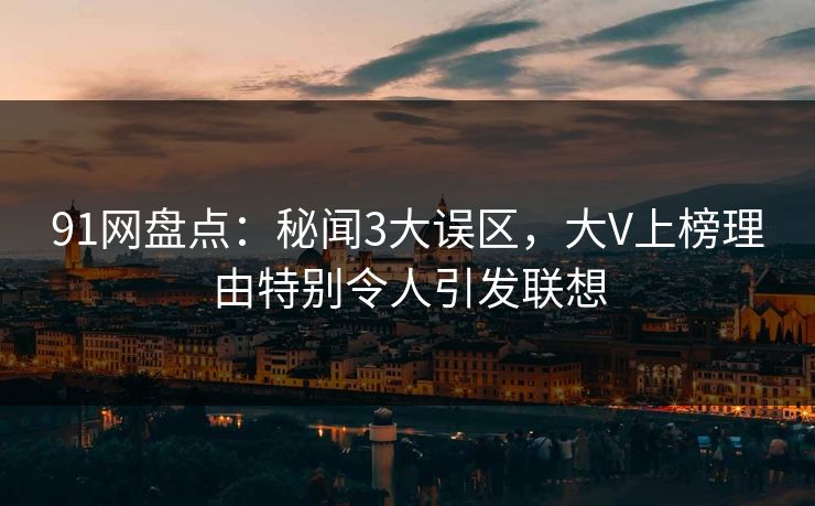 91网盘点:秘闻3大误区,大V上榜理由特别令人引发联想 91网盘点:秘闻3大误区,大V上榜理由特别令人引发联想