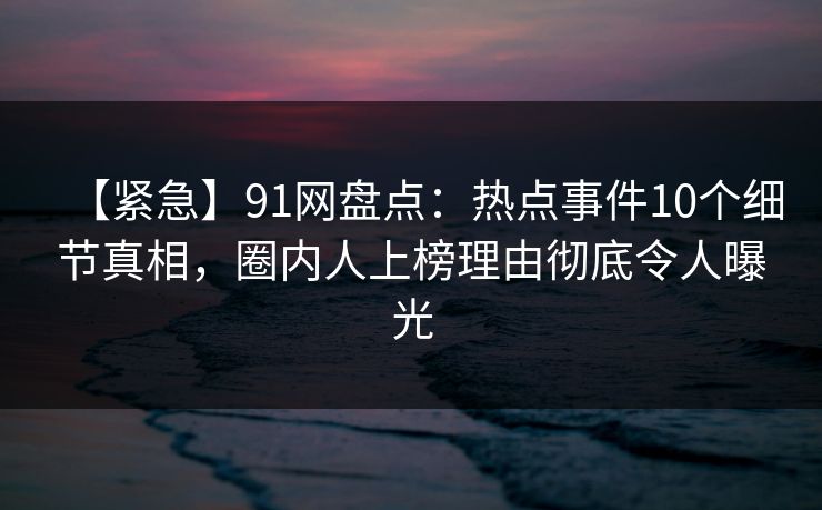 【紧急】91网盘点:热点事件10个细节真相,圈内人上榜理由彻底令人曝光 【紧急】91网盘点:热点事件10个细节真相,圈内人上榜理由彻底令人曝光
