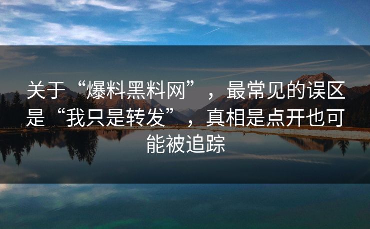 关于“爆料黑料网”，最常见的误区是“我只是转发”，真相是点开也可能被追踪