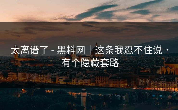 太离谱了 - 黑料网｜这条我忍不住说 · 有个隐藏套路