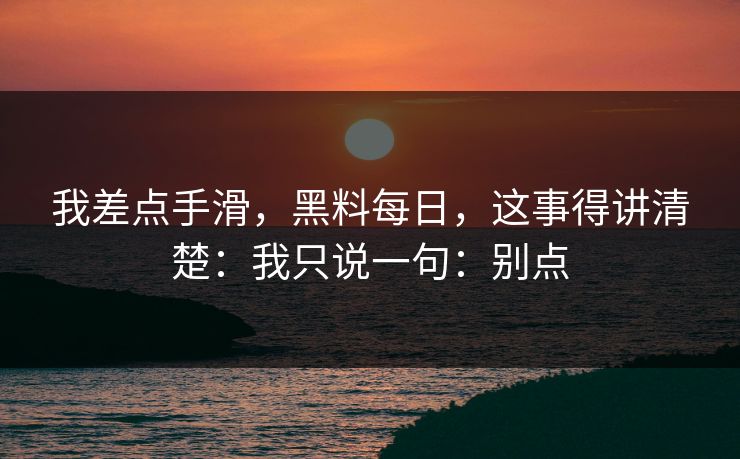 我差点手滑，黑料每日，这事得讲清楚：我只说一句：别点
