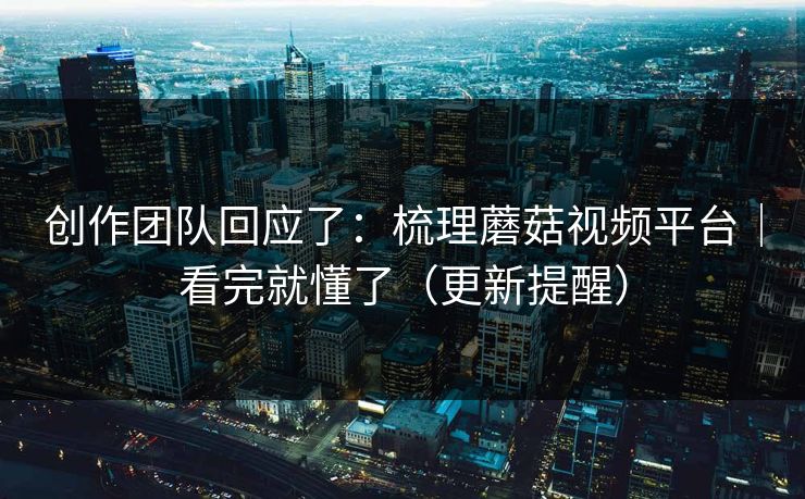 创作团队回应了:梳理蘑菇视频平台|看完就懂了(更新提醒) 创作团队回应了:梳理蘑菇视频平台|看完就懂了(更新提醒)